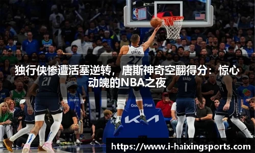 独行侠惨遭活塞逆转，唐斯神奇空翻得分：惊心动魄的NBA之夜