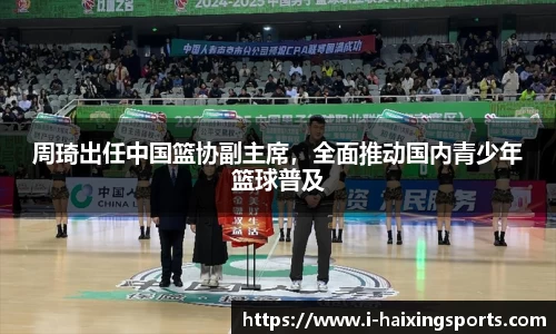 周琦出任中国篮协副主席，全面推动国内青少年篮球普及