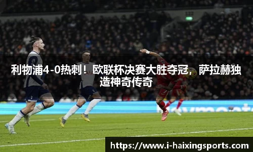 利物浦4-0热刺！欧联杯决赛大胜夺冠，萨拉赫独造神奇传奇