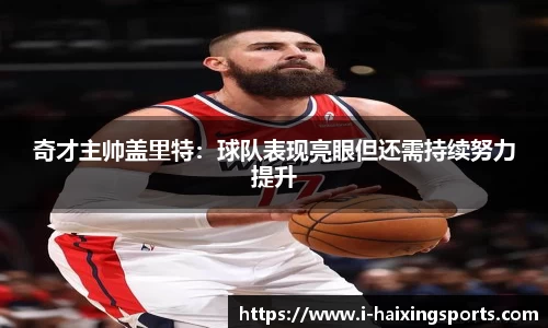 奇才主帅盖里特：球队表现亮眼但还需持续努力提升