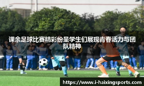 课余足球比赛精彩纷呈学生们展现青春活力与团队精神