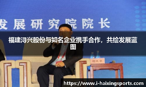 福建浔兴股份与知名企业携手合作，共绘发展蓝图
