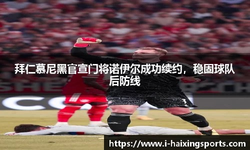 拜仁慕尼黑官宣门将诺伊尔成功续约，稳固球队后防线