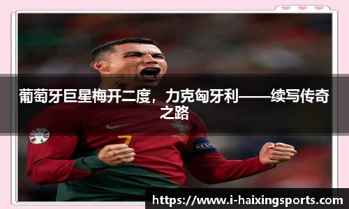 葡萄牙巨星梅开二度，力克匈牙利——续写传奇之路