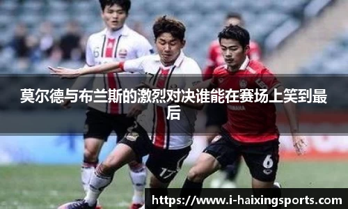 莫尔德与布兰斯的激烈对决谁能在赛场上笑到最后
