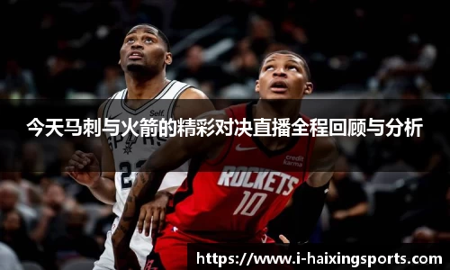 今天马刺与火箭的精彩对决直播全程回顾与分析