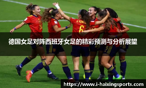 德国女足对阵西班牙女足的精彩预测与分析展望