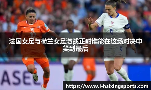 法国女足与荷兰女足激战正酣谁能在这场对决中笑到最后