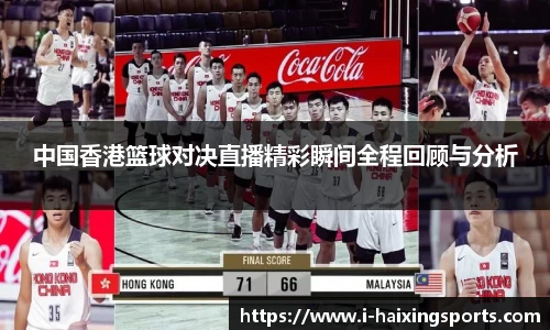 中国香港篮球对决直播精彩瞬间全程回顾与分析