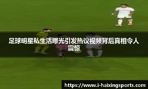 足球明星私生活曝光引发热议视频背后真相令人震惊