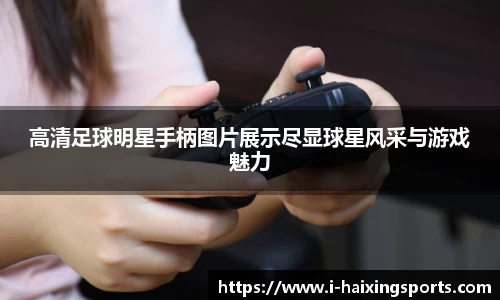 高清足球明星手柄图片展示尽显球星风采与游戏魅力